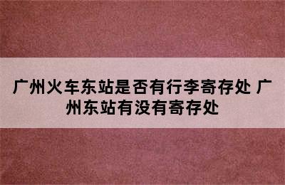 广州火车东站是否有行李寄存处 广州东站有没有寄存处